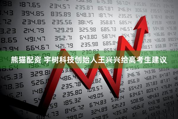 熊猫配资 宇树科技创始人王兴兴给高考生建议
