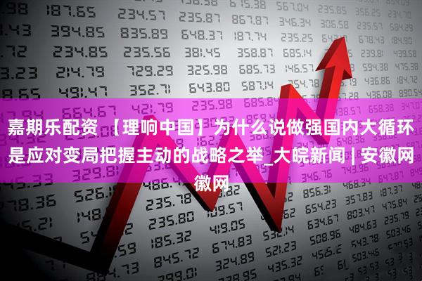 嘉期乐配资 【理响中国】为什么说做强国内大循环是应对变局把握主动的战略之举_大皖新闻 | 安徽网