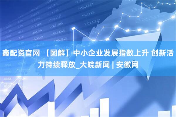 鑫配资官网 【图解】中小企业发展指数上升 创新活力持续释放_大皖新闻 | 安徽网