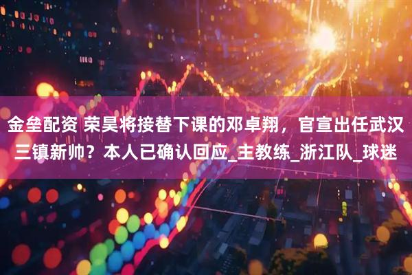 金垒配资 荣昊将接替下课的邓卓翔，官宣出任武汉三镇新帅？本人已确认回应_主教练_浙江队_球迷