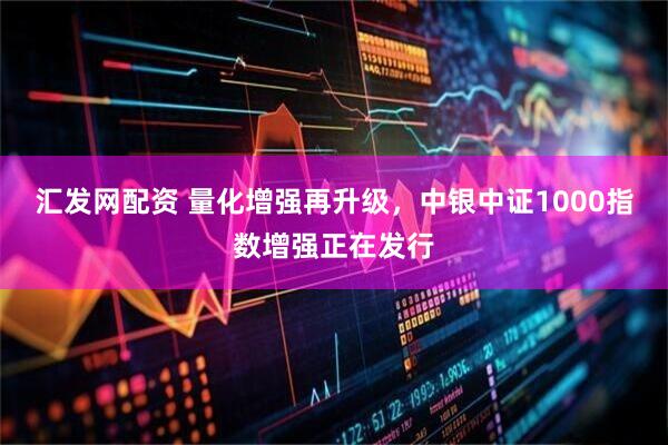 汇发网配资 量化增强再升级，中银中证1000指数增强正在发行