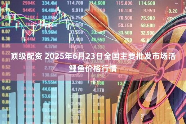 顶级配资 2025年6月23日全国主要批发市场活鲤鱼价格行情
