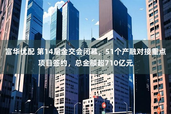 富华优配 第14届金交会闭幕，51个产融对接重点项目签约，总金额超710亿元