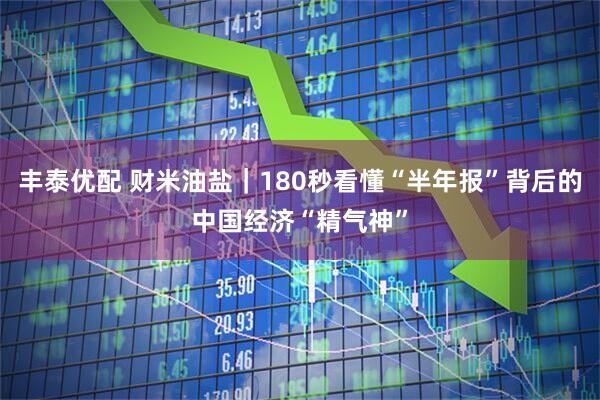 丰泰优配 财米油盐｜180秒看懂“半年报”背后的中国经济“精气神”