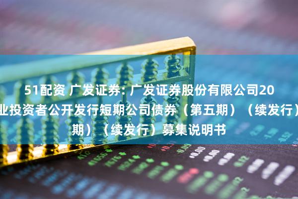 51配资 广发证券: 广发证券股份有限公司2025年面向专业投资者公开发行短期公司债券（第五期）（续发行）募集说明书