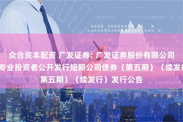 众合资本配资 广发证券: 广发证券股份有限公司2025年面向专业投资者公开发行短期公司债券（第五期）（续发行）发行公告
