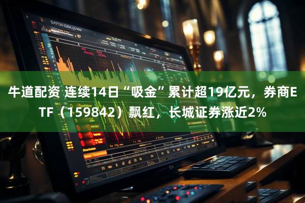 牛道配资 连续14日“吸金”累计超19亿元，券商ETF（159842）飘红，长城证券涨近2%