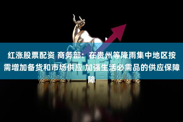 红涨股票配资 商务部：在贵州等降雨集中地区按需增加备货和市场供应 加强生活必需品的供应保障