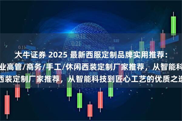 大牛证券 2025 最新西服定制品牌实用推荐：轻奢/企业团体职业/企业高管/商务/手工/休闲西装定制厂家推荐，从智能科技到匠心工艺的优质之选