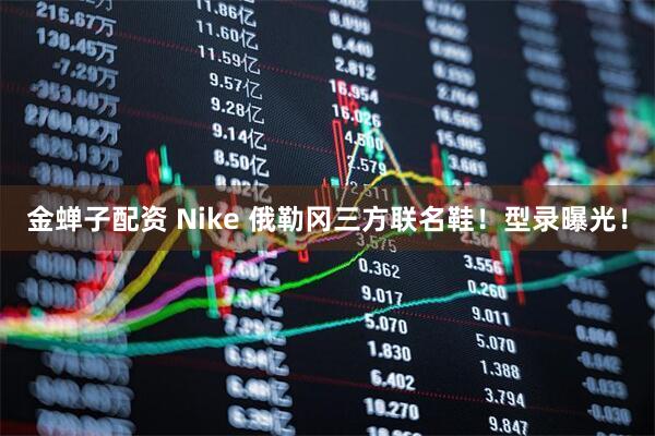金蝉子配资 Nike 俄勒冈三方联名鞋！型录曝光！