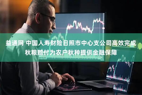 益通网 中国人寿财险日照市中心支公司高效完成秋粮赔付为农户秋种提供金融保障