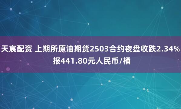 天宸配资 上期所原油期货2503合约夜盘收跌2.34% 报441.80元人民币/桶