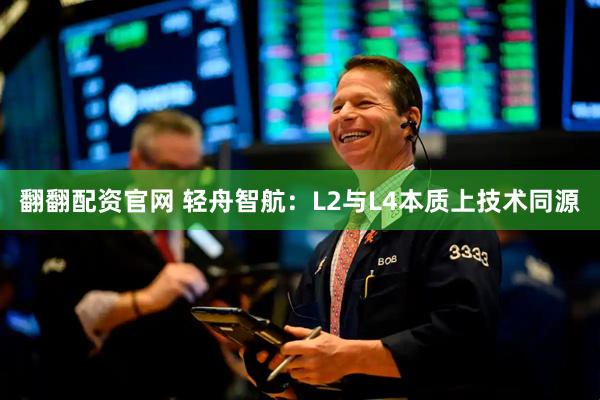 翻翻配资官网 轻舟智航：L2与L4本质上技术同源