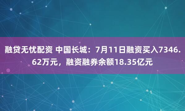 融贷无忧配资 中国长城：7月11日融资买入7346.62万元，融资融券余额18.35亿元