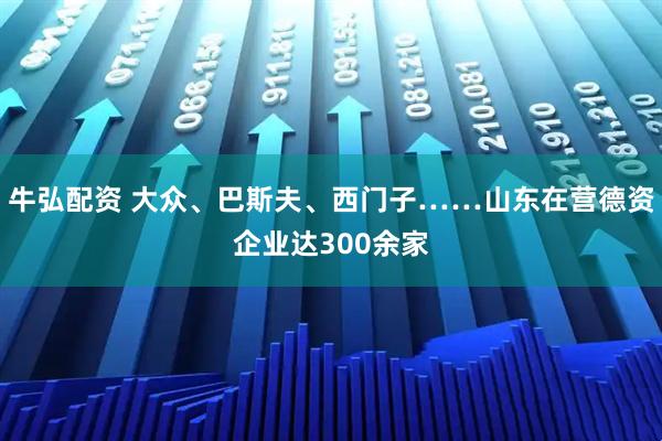牛弘配资 大众、巴斯夫、西门子……山东在营德资企业达300余家