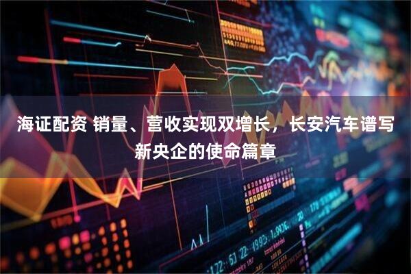 海证配资 销量、营收实现双增长，长安汽车谱写新央企的使命篇章