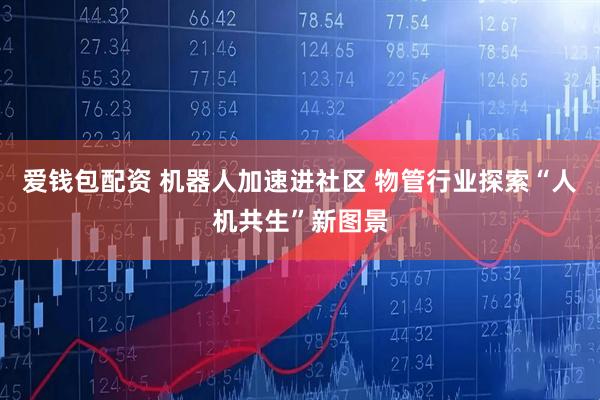 爱钱包配资 机器人加速进社区 物管行业探索“人机共生”新图景