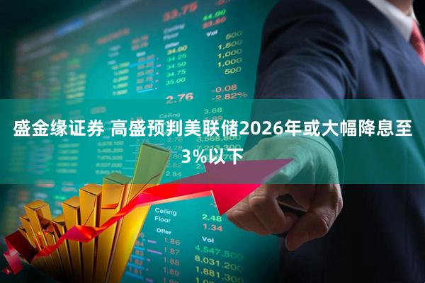 盛金缘证券 高盛预判美联储2026年或大幅降息至3%以下