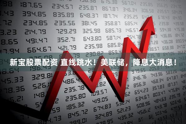 新宝股票配资 直线跳水！美联储，降息大消息！