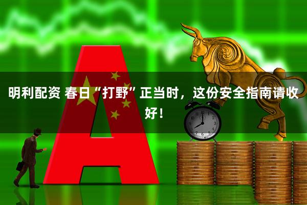 明利配资 春日“打野”正当时，这份安全指南请收好！