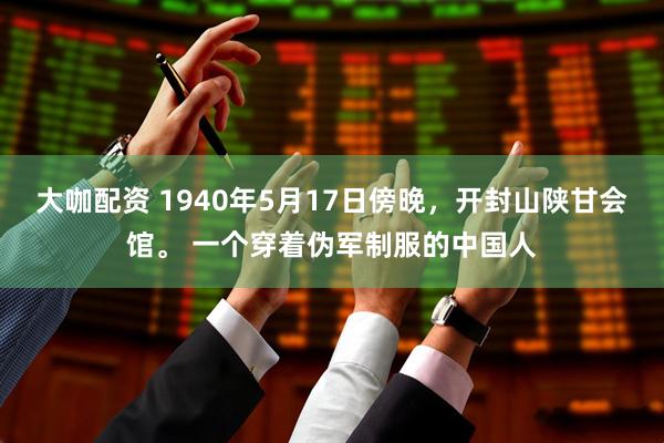大咖配资 1940年5月17日傍晚，开封山陕甘会馆。 一个穿着伪军制服的中国人