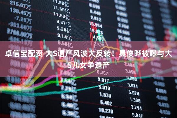卓信宝配资 大S遗产风波大反转！具俊晔被曝与大S儿女争遗产